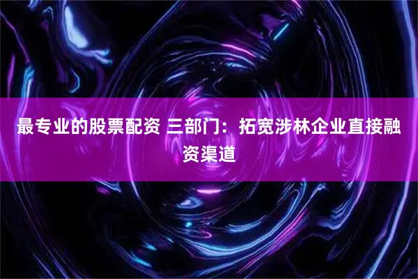 最专业的股票配资 三部门：拓宽涉林企业直接融资渠道