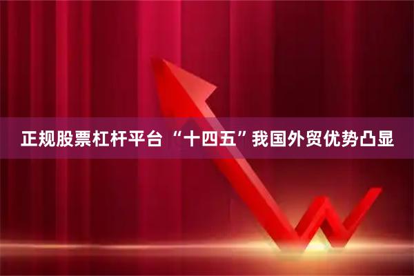 正规股票杠杆平台 “十四五”我国外贸优势凸显