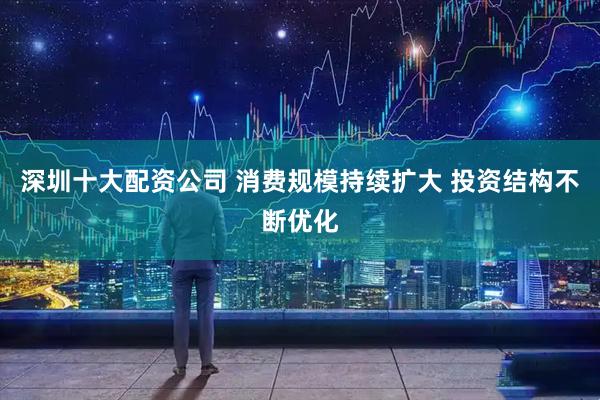 深圳十大配资公司 消费规模持续扩大 投资结构不断优化