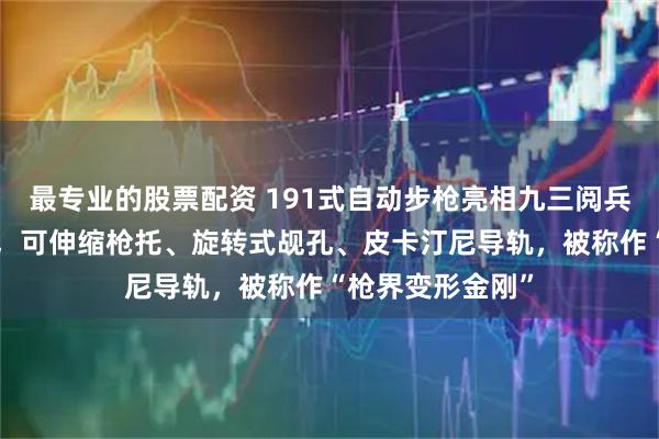 最专业的股票配资 191式自动步枪亮相九三阅兵，约为6瓶水重，可伸缩枪托、旋转式觇孔、皮卡汀尼导轨，被称作“枪界变形金刚”