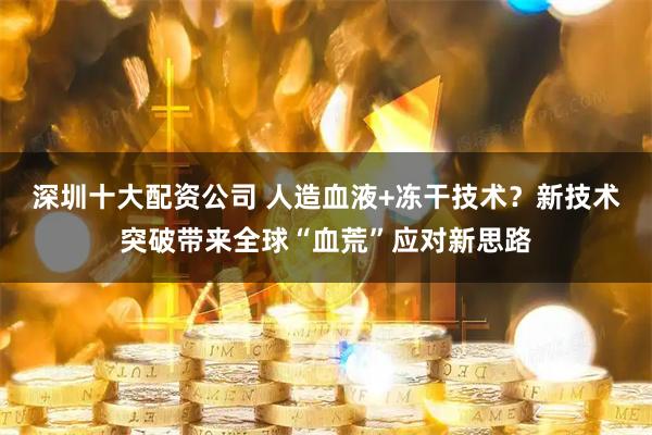 深圳十大配资公司 人造血液+冻干技术？新技术突破带来全球“血荒”应对新思路