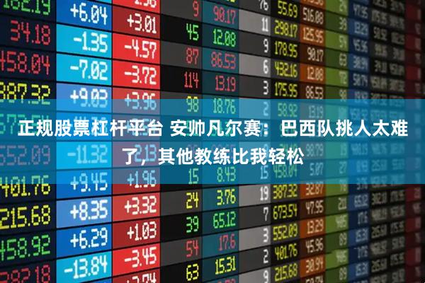 正规股票杠杆平台 安帅凡尔赛：巴西队挑人太难了，其他教练比我轻松