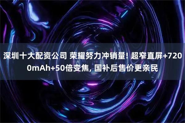 深圳十大配资公司 荣耀努力冲销量! 超窄直屏+7200mAh+50倍变焦, 国补后售价更亲民